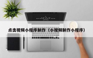 嘉峪关点击视频小程序制作（小视频制作小程序）