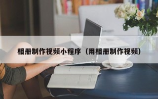 嘉峪关相册制作视频小程序（用相册制作视频）
