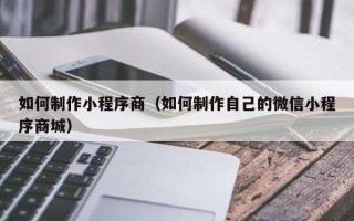 嘉峪关如何制作小程序商（如何制作自己的微信小程序商城）