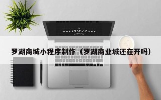 嘉峪关罗湖商城小程序制作（罗湖商业城还在开吗）